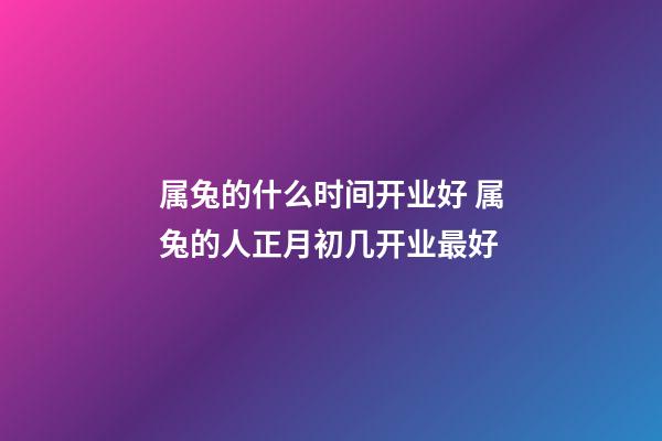 属兔的什么时间开业好 属兔的人正月初几开业最好-第1张-观点-玄机派